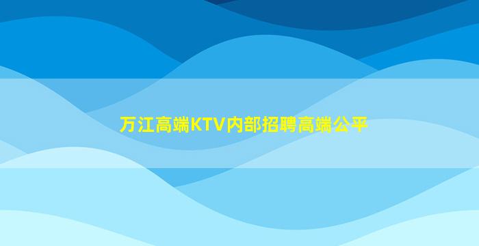 万江高端KTV内部招聘高端公平