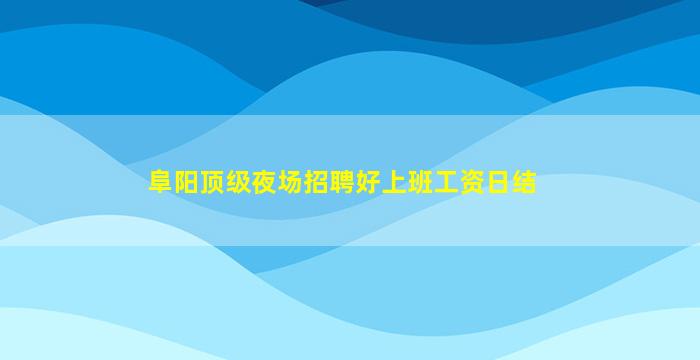 阜阳顶级夜场招聘好上班工资日结